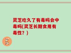 灵芝吃久了有毒吗会中毒吗(灵芝长期食用有毒性？)