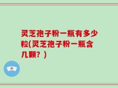 灵芝孢子粉一瓶有多少粒(灵芝孢子粉一瓶含几颗？)