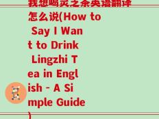 我想喝灵芝茶英语翻译怎么说(How to Say I Want to Drink Lingzhi Tea in English - A Simple Guide)