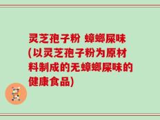 灵芝孢子粉 蟑螂屎味(以灵芝孢子粉为原材料制成的无蟑螂屎味的健康食品)