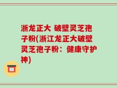浙龙正大 破壁灵芝孢子粉(浙江龙正大破壁灵芝孢子粉：健康守护神)