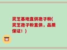 灵芝基地直供孢子粉(灵芝孢子粉直供，品质保证！)