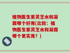 植物医生紫灵芝水和凝露哪个好用(比较：植物医生紫灵芝水和凝露哪个更实用？)