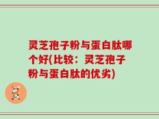 灵芝孢子粉与蛋白肽哪个好(比较：灵芝孢子粉与蛋白肽的优劣)