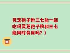 灵芝孢子粉三七能一起吃吗灵芝孢子粉和三七能同时食用吗？)