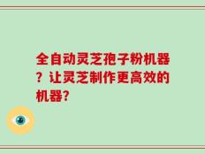 全自动灵芝孢子粉机器？让灵芝制作更高效的机器？