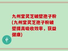 九州堂灵芝破壁孢子粉(九州堂灵芝孢子粉破壁提高吸收效率，获益健康)