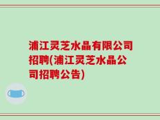 浦江灵芝水晶有限公司招聘(浦江灵芝水晶公司招聘公告)