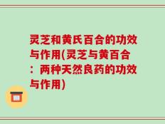 灵芝和黄氏百合的功效与作用(灵芝与黄百合：两种天然良药的功效与作用)