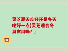 灵芝夏天吃好还是冬天吃好一点(灵芝适合冬夏食用吗？)