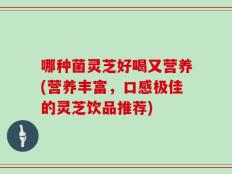 哪种菌灵芝好喝又营养(营养丰富，口感极佳的灵芝饮品推荐)