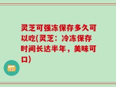 灵芝可强冻保存多久可以吃(灵芝：冷冻保存时间长达半年，美味可口)