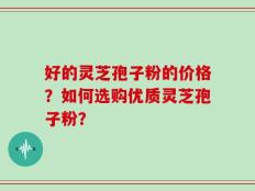 好的灵芝孢子粉的价格？如何选购优质灵芝孢子粉？