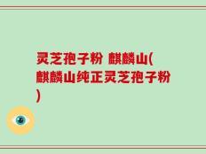 灵芝孢子粉 麒麟山(麒麟山纯正灵芝孢子粉)