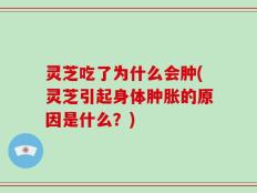 灵芝吃了为什么会肿(灵芝引起身体肿胀的原因是什么？)
