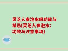 灵芝人参泡水喝功能与禁忌(灵芝人参泡水：功效与注意事项)