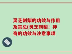 灵芝刺梨的功效与作用及禁忌(灵芝刺梨：神奇的功效与注意事项