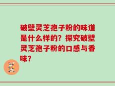 破壁灵芝孢子粉的味道是什么样的？探究破壁灵芝孢子粉的口感与香味？