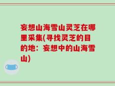 妄想山海雪山灵芝在哪里采集(寻找灵芝的目的地：妄想中的山海雪山)