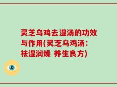 灵芝乌鸡去湿汤的功效与作用(灵芝乌鸡汤：祛湿润燥 养生良方)