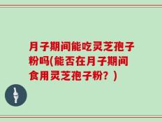 月子期间能吃灵芝孢子粉吗(能否在月子期间食用灵芝孢子粉？)