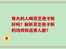 寒大的人喝灵芝孢子粉好吗？解析灵芝孢子粉的功效和适用人群？