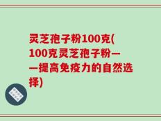 灵芝孢子粉100克(100克灵芝孢子粉——提高免疫力的自然选择)