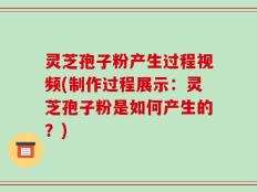 灵芝孢子粉产生过程视频(制作过程展示：灵芝孢子粉是如何产生的？)