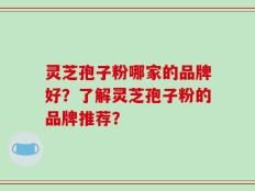 灵芝孢子粉哪家的品牌好？了解灵芝孢子粉的品牌推荐？