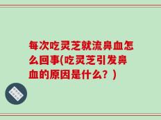 每次吃灵芝就流鼻血怎么回事(吃灵芝引发鼻血的原因是什么？)