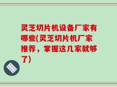 灵芝切片机设备厂家有哪些(灵芝切片机厂家推荐，掌握这几家就够了)