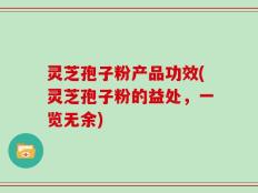 灵芝孢子粉产品功效(灵芝孢子粉的益处，一览无余)