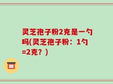 灵芝孢子粉2克是一勺吗(灵芝孢子粉：1勺=2克？)