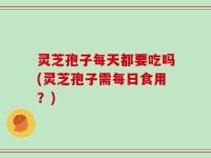 灵芝孢子每天都要吃吗(灵芝孢子需每日食用？)