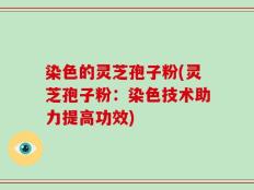 染色的灵芝孢子粉(灵芝孢子粉：染色技术助力提高功效)