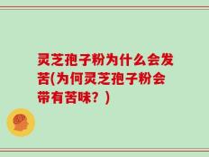 灵芝孢子粉为什么会发苦(为何灵芝孢子粉会带有苦味？)