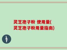 灵芝孢子粉 使用量(灵芝孢子粉用量指南)