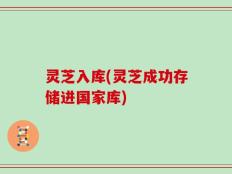 灵芝入库(灵芝成功存储进国家库)