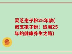 灵芝孢子粉25年龄(灵芝孢子粉：追溯25年的健康养生之路)
