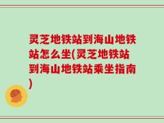 灵芝地铁站到海山地铁站怎么坐(灵芝地铁站到海山地铁站乘坐指南)