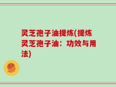 灵芝孢子油提炼(提炼灵芝孢子油：功效与用法)