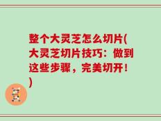 整个大灵芝怎么切片(大灵芝切片技巧：做到这些步骤，完美切开！)