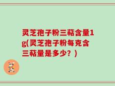 灵芝孢子粉三萜含量1g(灵芝孢子粉每克含三萜量是多少？)