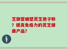 芝御堂破壁灵芝孢子粉？提高免疫力的灵芝健康产品？