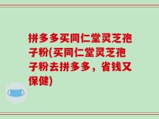 拼多多买同仁堂灵芝孢子粉(买同仁堂灵芝孢子粉去拼多多，省钱又保健)