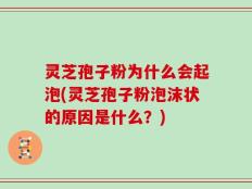 灵芝孢子粉为什么会起泡(灵芝孢子粉泡沫状的原因是什么？)