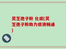 灵芝孢子粉 化痰(灵芝孢子粉助力痰液畅通)