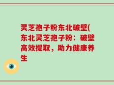灵芝孢子粉东北破壁(东北灵芝孢子粉：破壁高效提取，助力健康养生