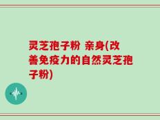 灵芝孢子粉 亲身(改善免疫力的自然灵芝孢子粉)
