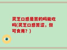灵芝口感是苦的吗能吃吗(灵芝口感苦涩，但可食用？)